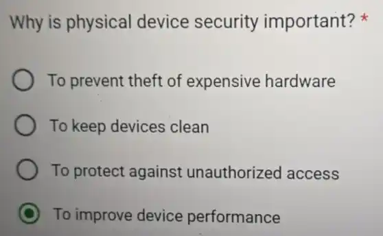 Why is physical device security important?
To prevent theft of expensive hardware
To keep devices clean
To protect against unauthorized access
C To improve device performance