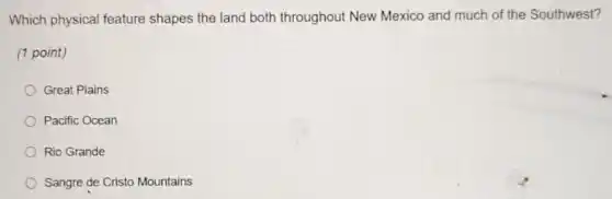 Which physical feature shapes the land both throughout New Mexico and much of the Southwest?
(1 point)
Great Plains
Pacific Ocean
Rio Grande
Sangre de Cristo Mountains