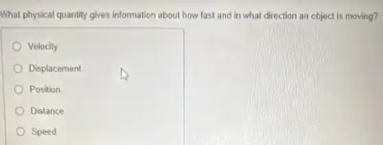 What physical quantity gives information about how fast and in what direction an object is moving?
Velocity
Displacement
Position
Distance
Speed