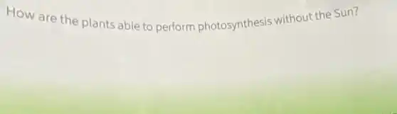 How are the plants able to perform photosynthesis without the Sun?