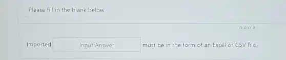 Please fill in the blank below
Imported	Input Answer	must be in the form of an Excel or CSV file.