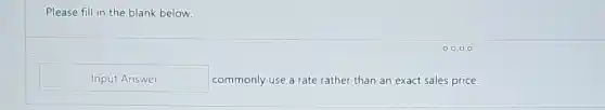 Please fill in the blank below.
Input Answer	commonly use a rate rather than an exact sales price.