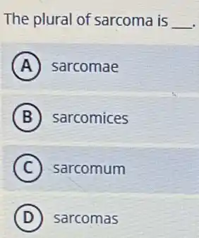 The plural of sarcoma is __
A sarcomae
B sarcomices
C sarcomum
D sarcomas