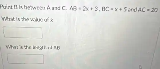 Point B is between A and C. AB=2x+3,BC=x+5 and AC=20
What is the value of x
square 
What is the length of AB
square