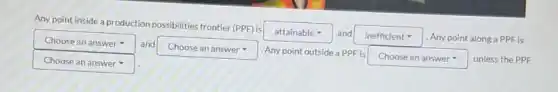 Any point inside a production possibilities frontier (PPF) is
attainable and square  Any point along a PPF is square  and
square 
square 
. Any point outside a PPF is
square  unless the PPF