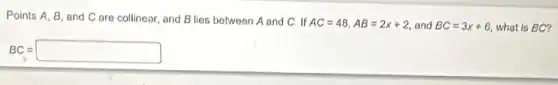 Points A, B, and C are collinear, and B lies between A and C. If
AC=48,AB=2x+2 and BC=3x+6 what is BC?
BC=square