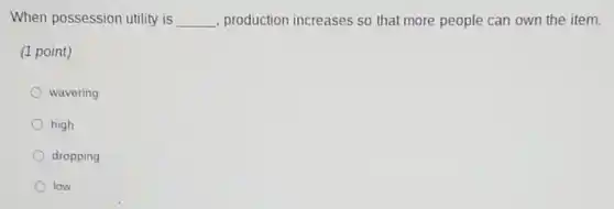 When possession utility is __ production increases so that more people can own the item.
(1 point)
wavering
high
dropping
low