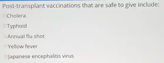 Post-transplant vaccinations that are safe to give include:
Cholera
Typhoid
Annual flu shot
Yellow fever
Japanese encephalitis virus