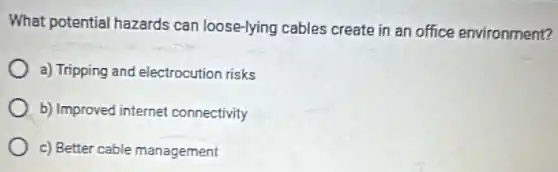 What potential hazards can loose-lying cables create in an office environment?
a) Tripping and electrocution risks
b) Improved internet connectivity
c) Better cable management