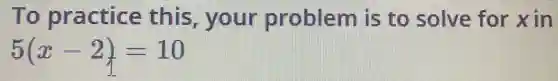 To practice this, your problem is to solve for xin
5(x-2)=10
