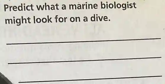 Predict what a marine biologist
might look for on a dive.
__