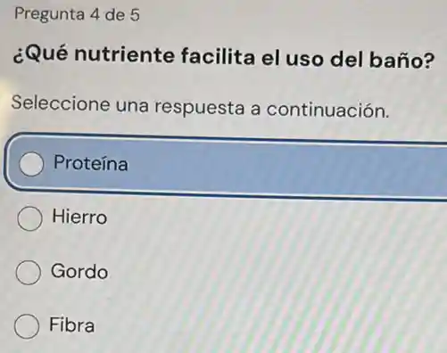 Pregunta 4 de 5
¿Qué nutriente facilita el uso del baño?
Seleccione una respuesta a continuación.
Proteína
Hierro
Gordo
Fibra