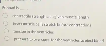Preload is __
contractile strength at a given muscle length
heart muscle cells stretch before contractions
tension in the ventricles
pressure to overcome for the ventricles to eject blood