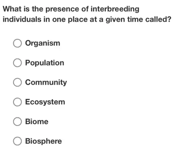 What is the presence of interbreeding
individuals in one place at a given time called?
Organism
Population
Community
Ecosystem
Biome
Biosphere
