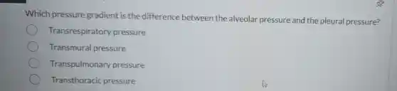 Which pressure gradient is the difference between the alveolar pressure and the pleural pressure?
Transrespiratory pressure
Transmural pressure
Transpulmonar pressure
Transthoracic pressure