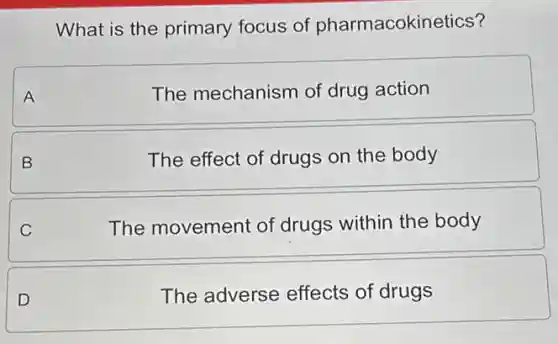 What is the primary focus of pharmacokinetics?
A
The mechanism of drug action
B
The effect of drugs on the body
The movement of drugs within the body
D
The adverse effects of drugs