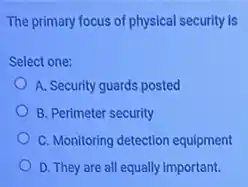 The primary focus of physical security is
Select one:
A. Security guards posted
B. Perimeter security
C. Monitoring detection equipment
D. They are all equally important.