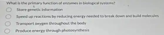 What is the primary function of enzymes in biological systems?
Store genetic information
Speed up reactions by reducing energy needed to break down and build molecules
Transport oxygen throughout the body
Produce energy through photosynthesis