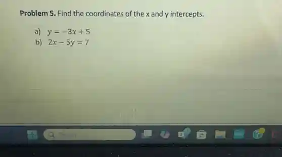 Problem 5. Find the coordinates of the x and y intercepts.
a) y=-3x+5
b) 2x-5y=7