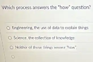 Which process answers the "how" question?
Engineering, the use of data to explain things
Science, the collection of knowledge
Neither of these things answer "how".