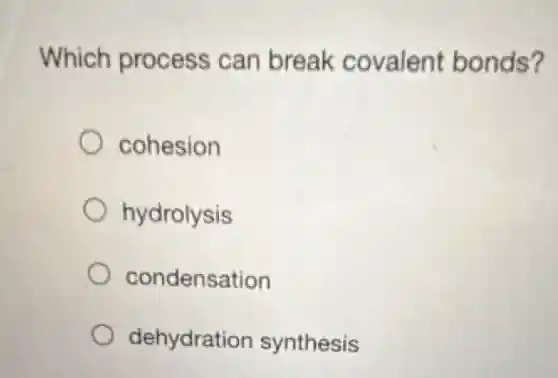 Which process can break covalent bonds?
cohesion
hydrolysis
condensation
dehydration synthesis