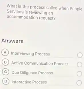 What is the process called when People
Services is reviewing an
accommodation request?
Answers
A Interviewing Process
B Active Communication Process
C Due Diligence Process
D Interactive Process