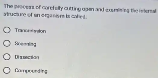 The process of carefully cutting open and examining the internal
structure of an organism is called:
Transmission
Scanning
Dissection
Compounding