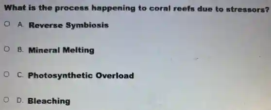 What is the process happening to coral reels due to stressors?
A. Reverse Symbiosis
B. Mineral Melting
C. Photosynthetic Overload
D. Bleaching