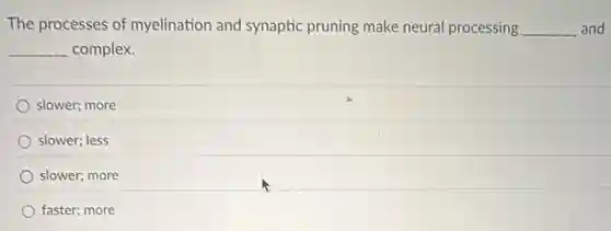 The processes of myelination and synaptic pruning make neural processing __ and
__ complex.
slower; more
slower; less
slower; more
faster; more