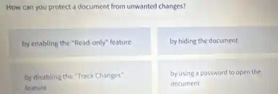 How can you protect a document from unwanted changes?
by enabling the "Read-only" feature
by hiding the document
by disabling the "Track Changes"
feature
by using a password to open the
document