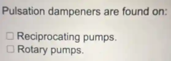 Pulsation dampeners are found on:
Reciprocating pumps.
Rotary pumps.