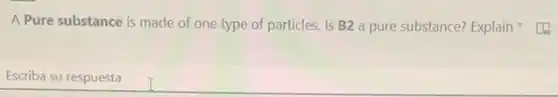 A Pure substance is made of one type of particles. Is B2 a pure substance? Explain
Escriba su respuesta