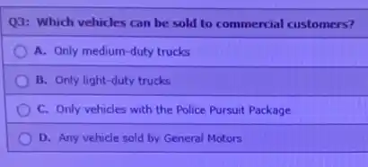 Q3: Which vehicles can be sold to commercial customers?
A. Only medium-duty trucks
B. Only light-duty trucks
C. Only vehicles with the Police Pursuit Package
D. Any vehicle sold by General Motors