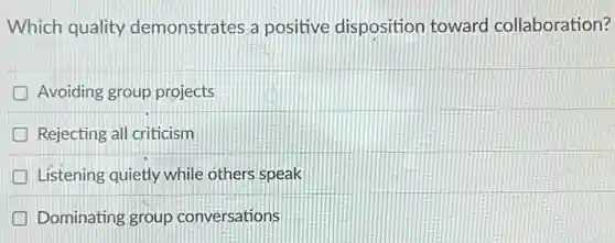 Which quality demonstrates a positive disposition toward collaboration?
Avoiding group projects
D Rejecting all criticism
Listening quietly while others speak
Dominating group conversations