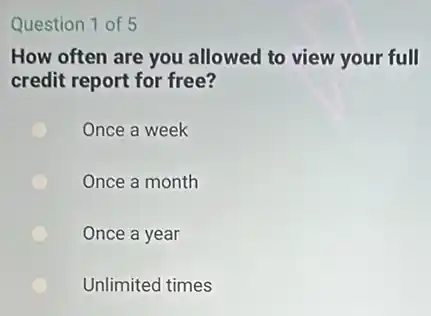 Question 1 of 5
How often are you allowed to view your full
credit report for free?
Once a week
Once a month
Once a year
Unlimited times