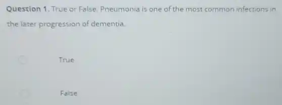 Question 1. True or False: Pneumonia is one of the most common infections in
the later progression of dementia.
True
False