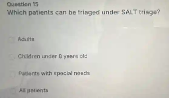 Question 15
Which patients can be triaged under SALT triage?
Adults
Children under 8 years old
Patients with special needs
All patients