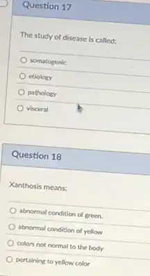 Question 17
The study of disease is called:
somatogenic
etiology
pathology
visceral
Question 18
Xanthosis means:
abnormal condition of green.
abnormal condition of yellow
colors not normal to the body
pertaining to yellow color