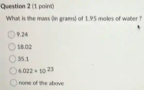 Question 2 (1 point)
What is the mass (in grams) of 1.95 moles of water?
) 9.24
18.02
35.1
6.022times 10^23
none of the above