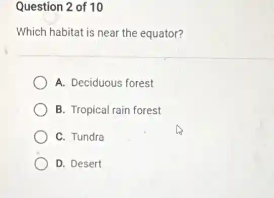 Question 2 of 10
Which habitat is near the equator?
A. Deciduous forest
B. Tropical rain forest
C. Tundra
D. Desert