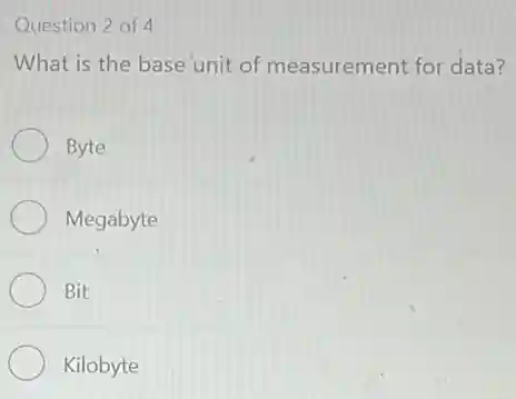 Question 2 of 4
What is the base unit of measurement for data?
Byte
Megabyte
Bit
Kilobyte