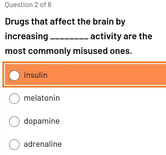 Question 2 of 6
Drugs that affect the brain by
increasing - __ activity are the
most commonly misused I ones.
insulin
melatonin
dopamine
adrenaline