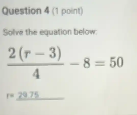 Question 4 (1 point)
Solve the equation below:
(2(r-3))/(4)-8=50
r=29.75