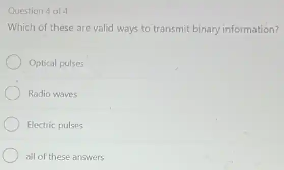 Question 4 of 4
Which of these are valid ways to transmit binary information?
Optical pulses
Radio waves
Electric pulses
all of these answers