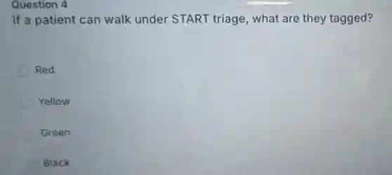 Question 4
If a patient can walk under START triage, what are they tagged?
Red
Yellow
Green
Black