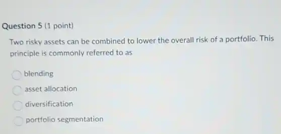 Question 5 (1 point)
Two risky assets can be combined to lower the overall risk of a portfolio. This
principle is commonly referred to as
blending
asset allocation
diversification
portfolio segmentation