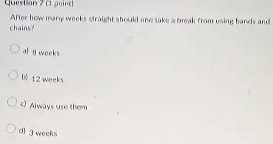 Question 7 (1 point)
After how many weeks straight should one take a break from using bands and
chains?
a) 8 weeks
b) 12 weeks
c) Always use them
d) 3 weeks