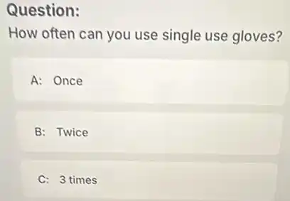 Question:
How often can you use single use gloves?
A: Once
B: Twice
C: 3 times