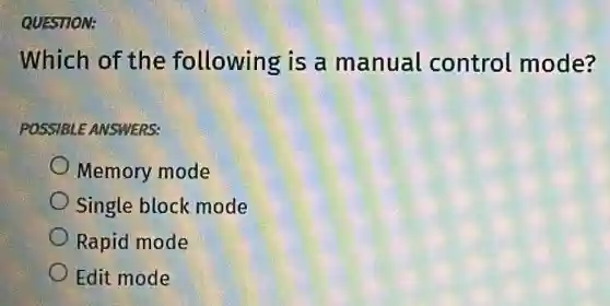 QUESTION:
Which of the following is a manual control mode?
POSSIBLE ANSWERS:
Memory mode
Single block mode
Rapid mode
Edit mode