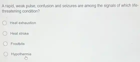 A rapid,weak pulse, confusion and seizures are among the signals of which life-
threatening condition?
Heat exhaustion
Heat stroke
Frostbite
Hypothermia